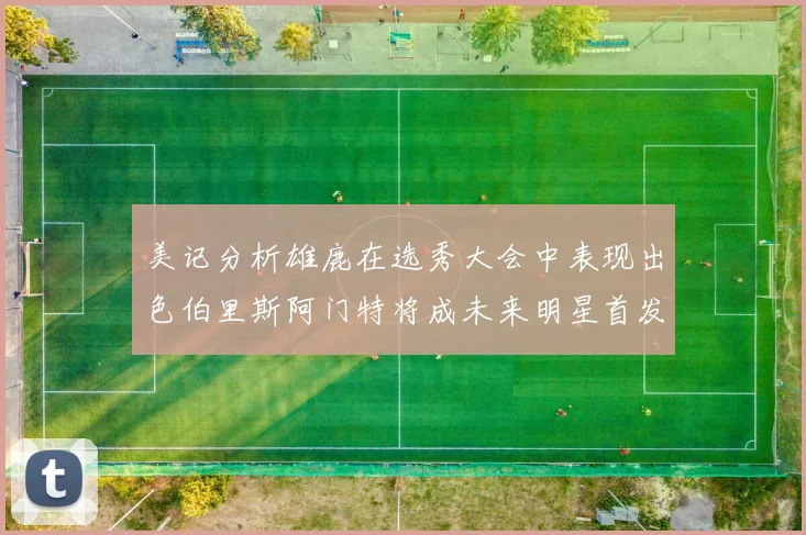 美记分析雄鹿在选秀大会中表现出色伯里斯阿门特将成未来明星首发