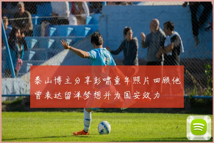 泰山博主分享彭啸童年照片回顾他曾表达留洋梦想并为国安效力