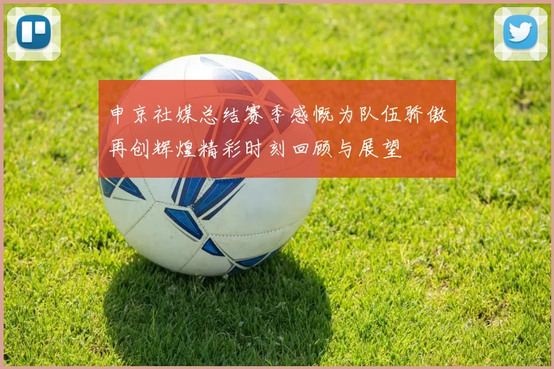 申京社媒总结赛季感慨为队伍骄傲再创辉煌精彩时刻回顾与展望