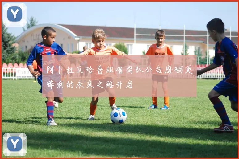 阿卜杜瓦哈普租借离队公告磨砺更锋利的未来之路开启