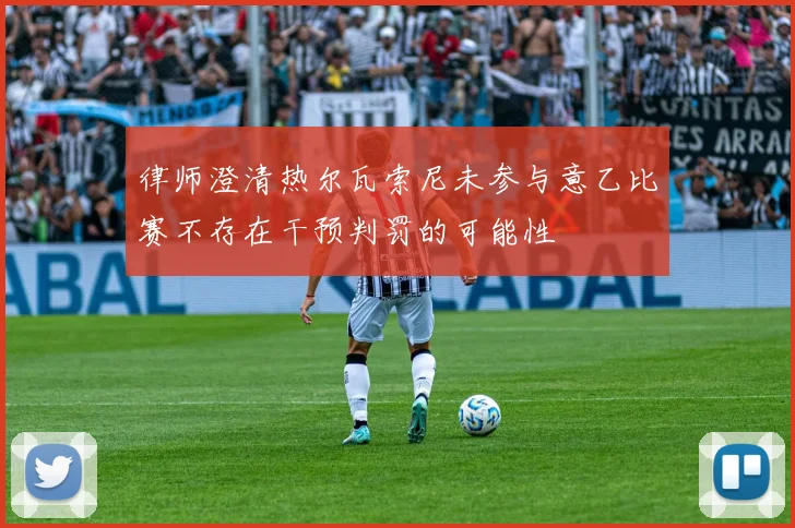 律师澄清热尔瓦索尼未参与意乙比赛不存在干预判罚的可能性