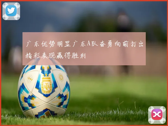 广东优势明显广东A队奋勇向前打出精彩表现赢得胜利