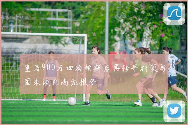 皇马900万回购帕斯后再转手科莫与国米谈判尚无报价