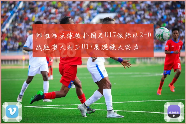 帅惟浩点球被扑国足U17依然以2-0战胜澳大利亚U17展现强大实力