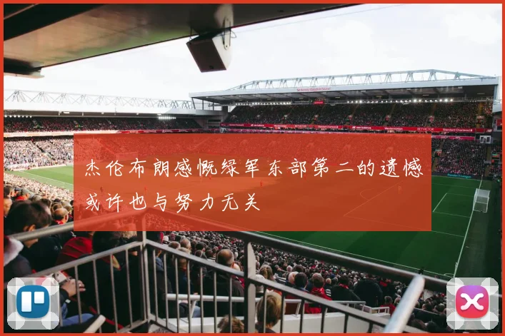 杰伦布朗感慨绿军东部第二的遗憾或许也与努力无关