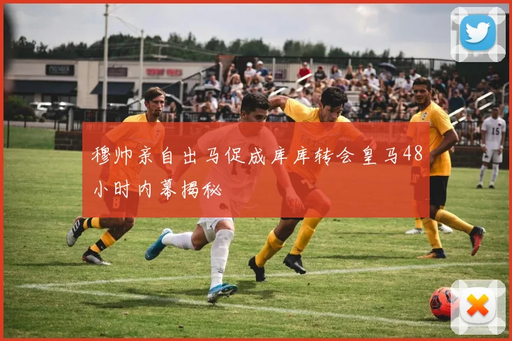 穆帅亲自出马促成库库转会皇马48小时内幕揭秘