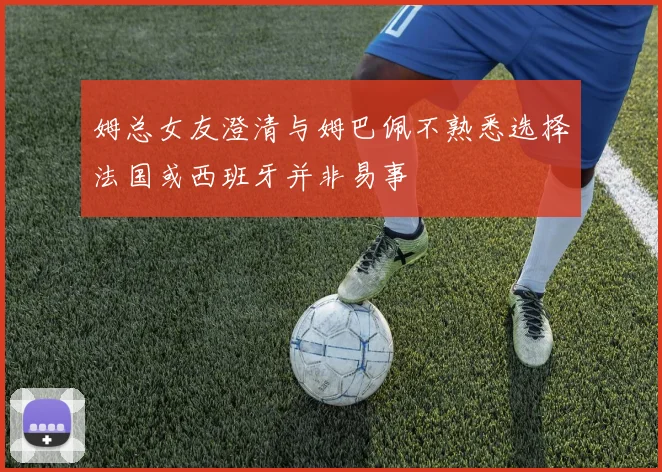 姆总女友澄清与姆巴佩不熟悉选择法国或西班牙并非易事