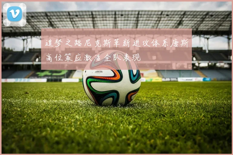 追梦之路尼克斯革新进攻体系唐斯高位策应激活全队表现