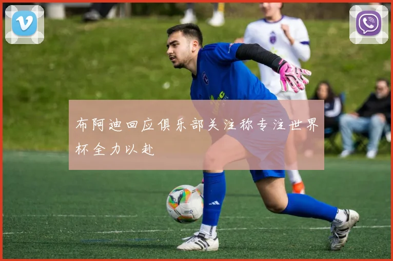 布阿迪回应俱乐部关注称专注世界杯全力以赴